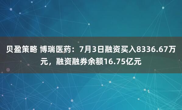 贝盈策略 博瑞医药：7月3日融资买入8336.67万元，融资融券余额16.75亿元