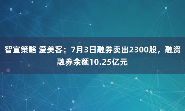 智宣策略 爱美客：7月3日融券卖出2300股，融资融券余额10.25亿元