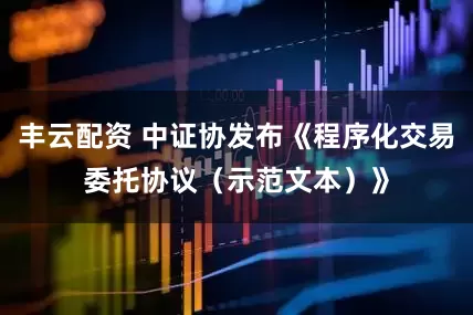 丰云配资 中证协发布《程序化交易委托协议（示范文本）》