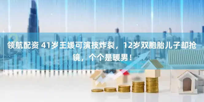 领航配资 41岁王媛可演技炸裂，12岁双胞胎儿子却抢镜，个个是暖男！