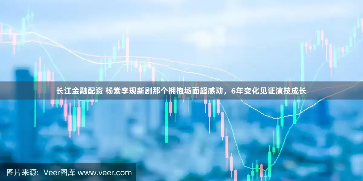长江金融配资 杨紫李现新剧那个拥抱场面超感动，6年变化见证演技成长
