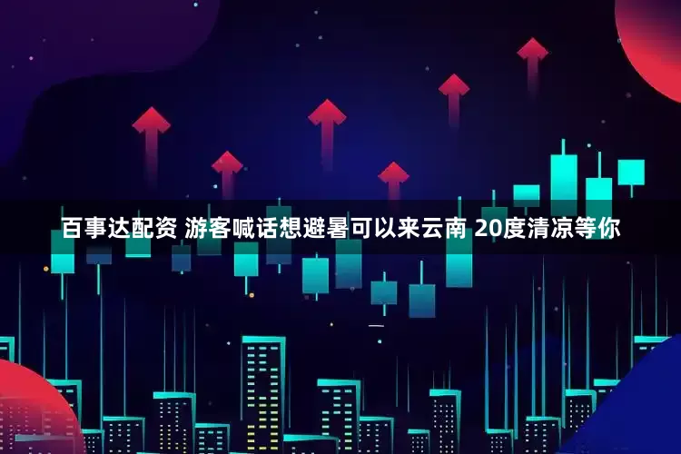 百事达配资 游客喊话想避暑可以来云南 20度清凉等你
