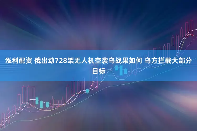 泓利配资 俄出动728架无人机空袭乌战果如何 乌方拦截大部分目标