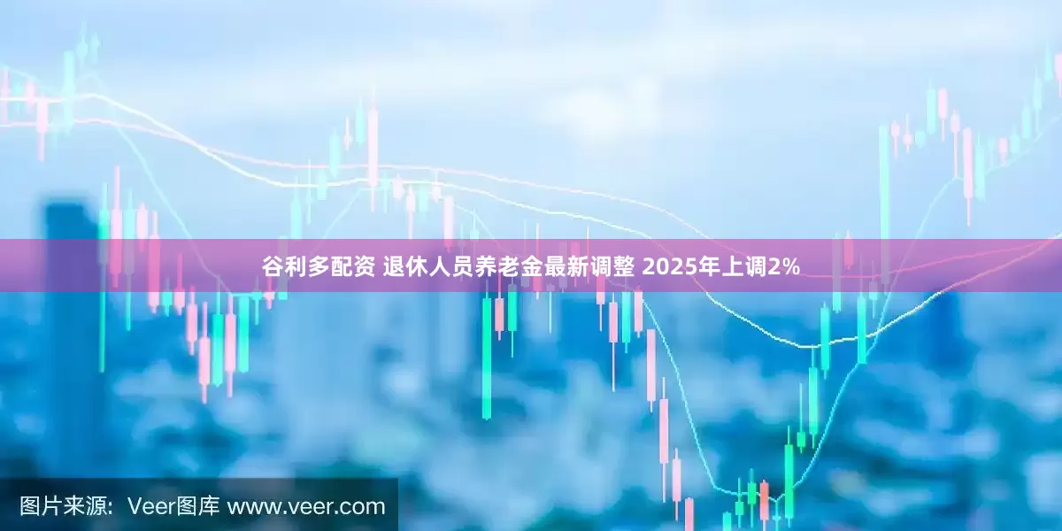谷利多配资 退休人员养老金最新调整 2025年上调2%