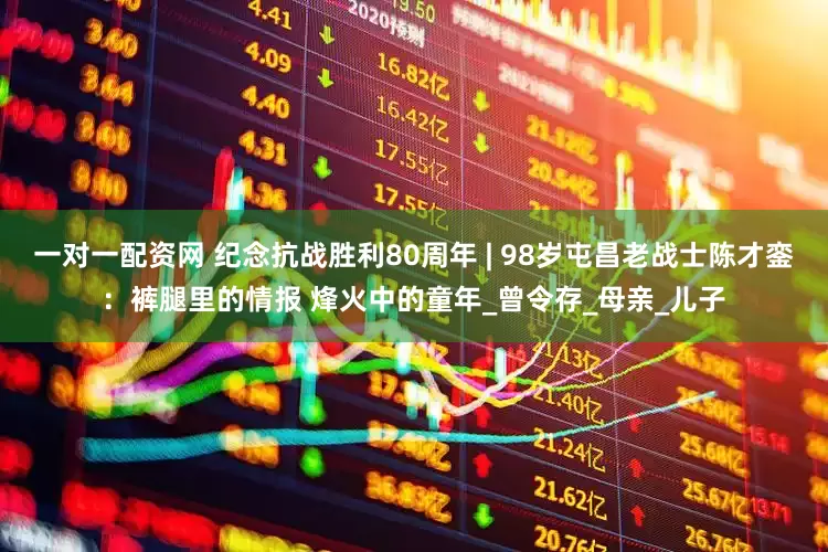 一对一配资网 纪念抗战胜利80周年 | 98岁屯昌老战士陈才銮：裤腿里的情报 烽火中的童年_曾令存_母亲_儿子