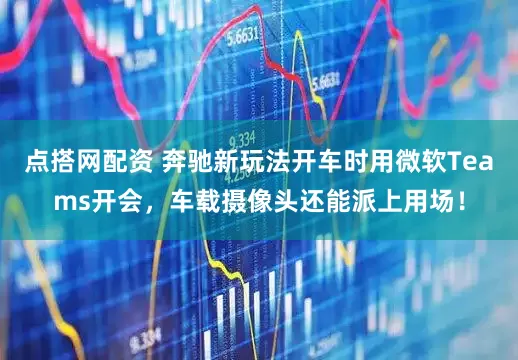 点搭网配资 奔驰新玩法开车时用微软Teams开会，车载摄像头还能派上用场！
