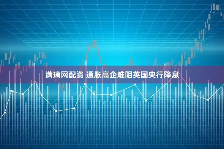 满璃网配资 通胀高企难阻英国央行降息