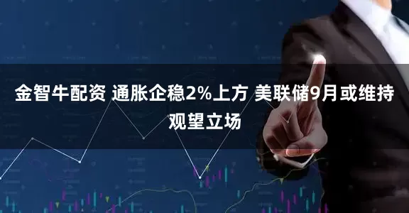 金智牛配资 通胀企稳2%上方 美联储9月或维持观望立场