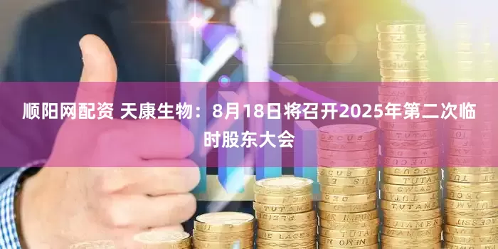 顺阳网配资 天康生物：8月18日将召开2025年第二次临时股东大会