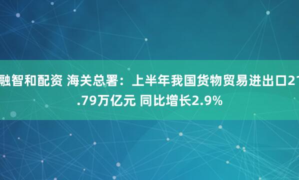 融智和配资 海关总署：上半年我国货物贸易进出口21.79万亿元 同比增长2.9%
