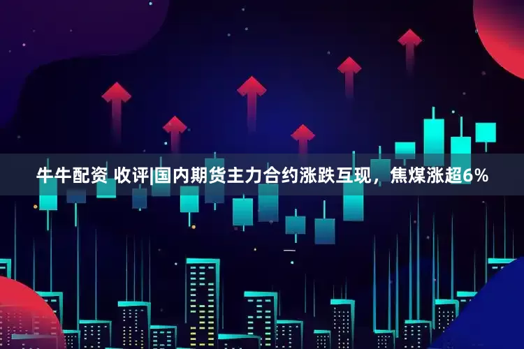 牛牛配资 收评|国内期货主力合约涨跌互现，焦煤涨超6%