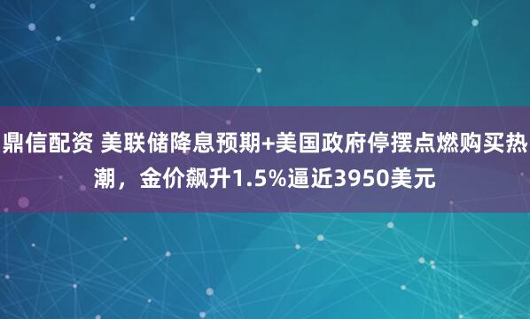 鼎信配资 美联储降息预期+美国政府停摆点燃购买热潮，金价飙升1.5%逼近3950美元