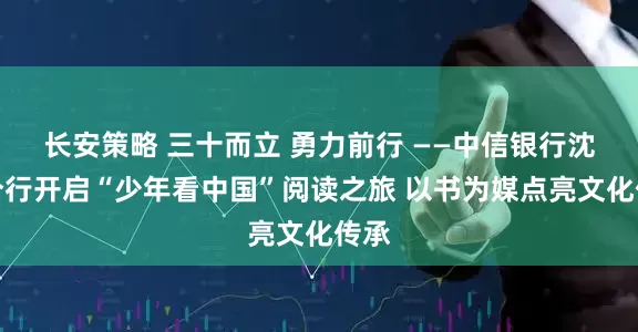 长安策略 三十而立 勇力前行 ——中信银行沈阳分行开启“少年看中国”阅读之旅 以书为媒点亮文化传承