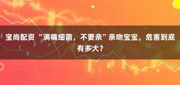 宝尚配资 “满嘴细菌，不要亲”亲吻宝宝，危害到底有多大？