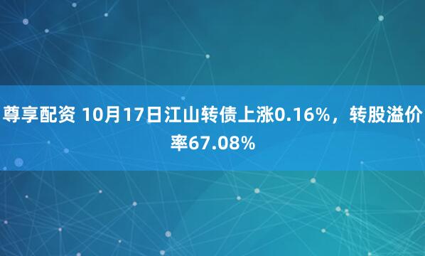 尊享配资 10月17日江山转债上涨0.16%，转股溢价率67.08%