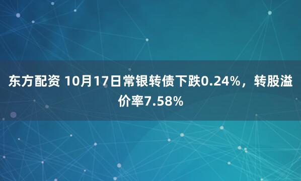 东方配资 10月17日常银转债下跌0.24%，转股溢价率7.58%