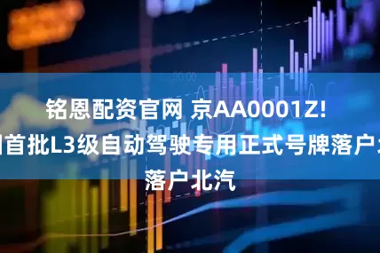 铭恩配资官网 京AA0001Z! 全国首批L3级自动驾驶专用正式号牌落户北汽