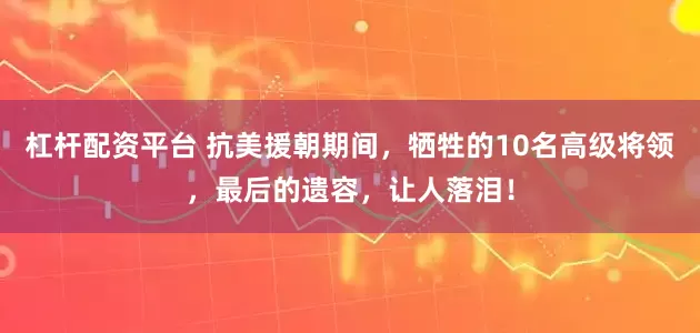 杠杆配资平台 抗美援朝期间，牺牲的10名高级将领，最后的遗容，让人落泪！