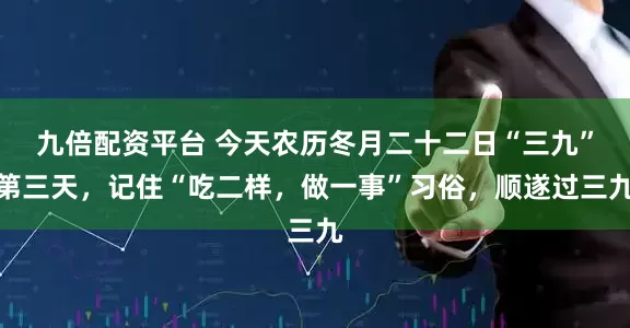 九倍配资平台 今天农历冬月二十二日“三九”第三天，记住“吃二样，做一事”习俗，顺遂过三九