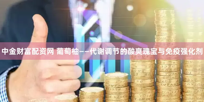 中金财富配资网 葡萄柚——代谢调节的酸爽瑰宝与免疫强化剂