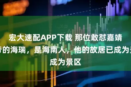 宏大速配APP下载 那位敢怼嘉靖皇帝的海瑞，是海南人，他的故居已成为景区