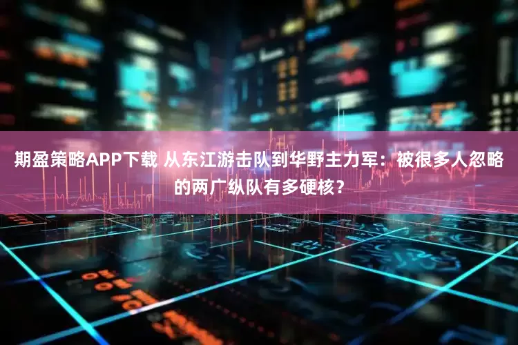 期盈策略APP下载 从东江游击队到华野主力军：被很多人忽略的两广纵队有多硬核？