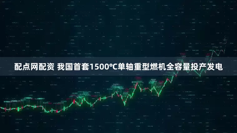 配点网配资 我国首套1500℃单轴重型燃机全容量投产发电