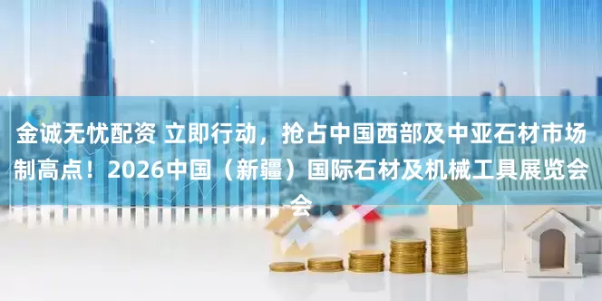金诚无忧配资 立即行动，抢占中国西部及中亚石材市场制高点！2026中国（新疆）国际石材及机械工具展览会