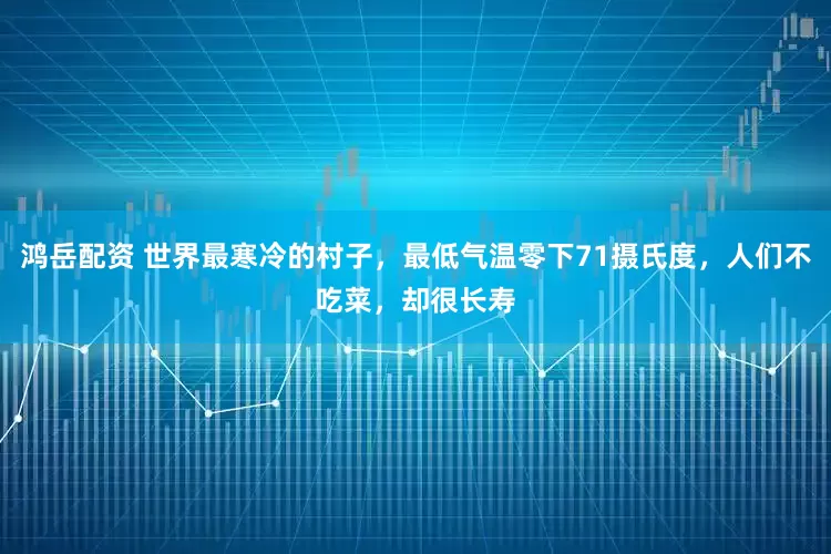 鸿岳配资 世界最寒冷的村子，最低气温零下71摄氏度，人们不吃菜，却很长寿