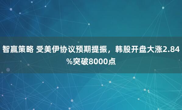 智赢策略 受美伊协议预期提振，韩股开盘大涨2.84%突破8000点